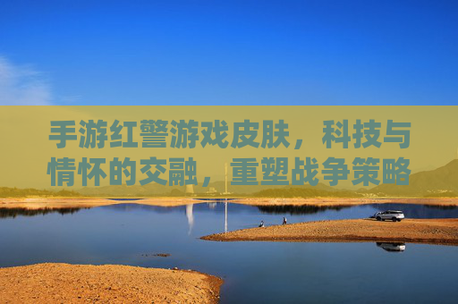 手游红警游戏皮肤，科技与情怀的交融，重塑战争策略游戏的视觉新体验