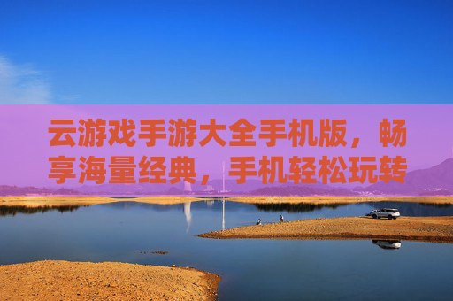 云游戏手游大全手机版，畅享海量经典，手机轻松玩转热门手游，云游戏手游大全手机版，畅享海量经典，轻松玩转热门手游