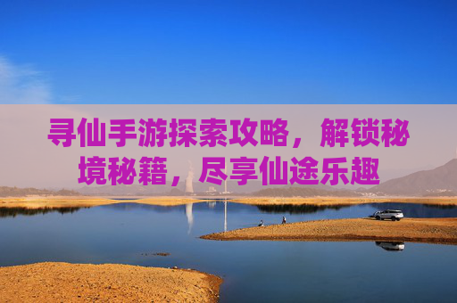 寻仙手游探索攻略，解锁秘境秘籍，尽享仙途乐趣