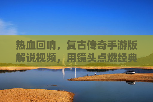 热血回响，复古传奇手游版解说视频，用镜头点燃经典传奇情怀