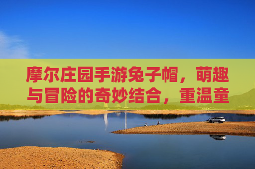 摩尔庄园手游兔子帽，萌趣与冒险的奇妙结合，重温童年的奇幻之旅，摩尔庄园手游兔子帽，萌趣冒险结合，重温童年的奇幻之旅