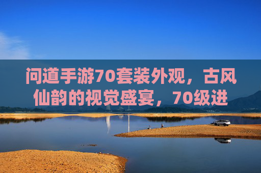 问道手游70套装外观，古风仙韵的视觉盛宴，70级进阶的华丽蜕变，问道手游70套装外观，古风仙韵的视觉盛宴，70级进阶的华丽蜕变