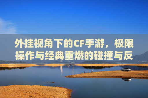 外挂视角下的CF手游，极限操作与经典重燃的碰撞与反思，外挂视角下的CF手游，极限操作与经典重燃的碰撞与反思