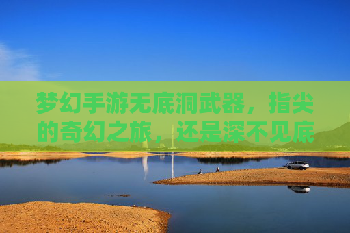 梦幻手游无底洞武器，指尖的奇幻之旅，还是深不见底的消费陷阱？梦幻手游无底洞武器，指尖的奇幻之旅，还是深不见底的消费陷阱？