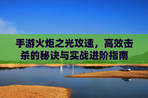 手游火炬之光攻速，高效击杀的秘诀与实战进阶指南