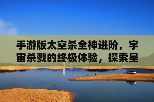 手游版太空杀全神进阶,宇宙杀戮的终极体验,探索星系新篇章,手游版太空杀全神进阶,宇宙杀戮的终极体验,探索星系新篇章