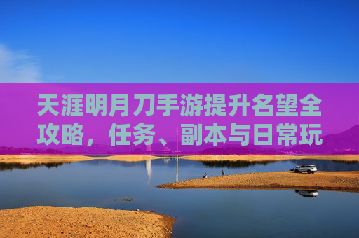 天涯明月刀手游提升名望全攻略，任务、副本与日常玩法技巧解析，天涯明月刀手游提升名望全攻略，任务、副本与日常玩法技巧解析