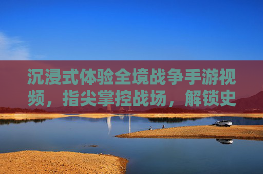 沉浸式体验全境战争手游视频，指尖掌控战场，解锁史诗级战略对决，沉浸式全境战争手游视频，指尖掌控战场，解锁史诗级战略对决