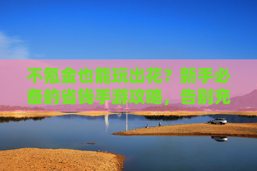 不氪金也能玩出花?新手必备的省钱手游攻略,告别充值焦虑!不氪金也能玩出花?新手必备的省钱手游攻略,告别充值焦虑!