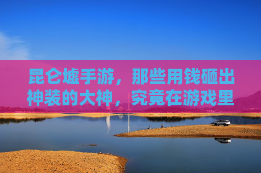 昆仑墟手游，那些用钱砸出神装的大神，究竟在游戏里横着走？昆仑墟手游，那些用钱砸出神装的大神，究竟在游戏里横着走？