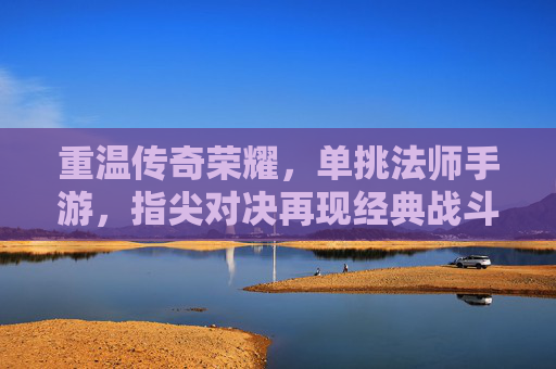 重温传奇荣耀,单挑法师手游,指尖对决再现经典战斗的极致爽感,重温传奇荣耀,单挑法师手游,指尖对决再现经典战斗的极致爽感