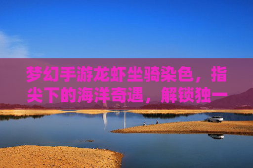 梦幻手游龙虾坐骑染色,指尖下的海洋奇遇,解锁独一无二的海洋精灵坐骑,梦幻手游龙虾坐骑染色,指尖下的海洋奇遇,解锁独一无二的海洋精灵坐骑