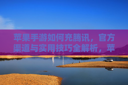 苹果手游如何充腾讯,官方渠道与实用技巧全解析,苹果手游充值腾讯官方渠道与实用技巧全解析