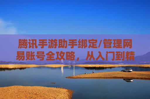 腾讯手游助手绑定/管理网易账号全攻略,从入门到精通的操作指南,腾讯手游助手绑定/管理网易账号全攻略,从入门到精通的操作指南