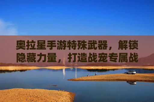 奥拉星手游特殊武器,解锁隐藏力量,打造战宠专属战力提升器,奥拉星手游特殊武器,解锁隐藏力量,打造战宠专属战力提升器