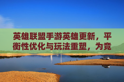 英雄联盟手游英雄更新,平衡性优化与玩法重塑,为竞技体验注入新活力,英雄联盟手游英雄更新,平衡性优化与玩法重塑,为竞技体验注入新活力
