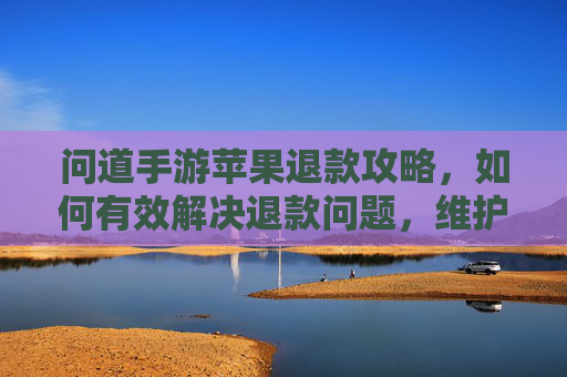 问道手游苹果退款攻略,如何有效解决退款问题,维护玩家权益?问道手游苹果退款攻略,如何有效解决退款问题,维护玩家权益?
