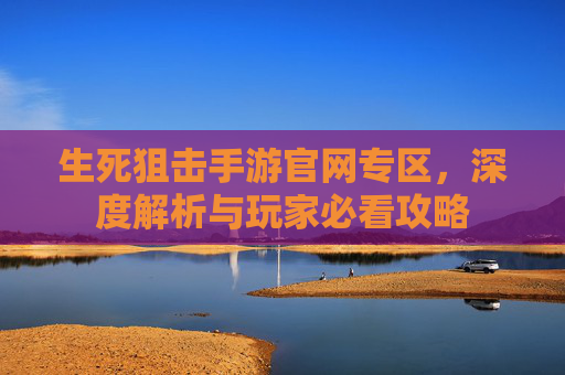 生死狙击手游官网专区，深度解析与玩家必看攻略