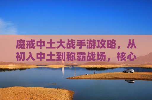 魔戒中土大战手游攻略，从初入中土到称霸战场，核心技巧与策略解析，魔戒中土大战手游攻略，从初入中土到称霸战场的核心技巧与策略解析