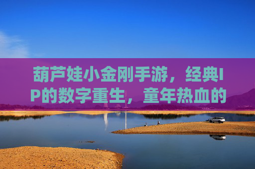 葫芦娃小金刚手游,经典IP的数字重生,童年热血的全新演绎,葫芦娃小金刚手游,经典IP数字重生,童年热血的全新演绎
