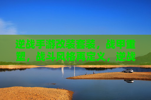 逆战手游改装套装，战甲重塑，战斗风格再定义，逆战手游改装套装，战甲重塑，战斗风格再定义