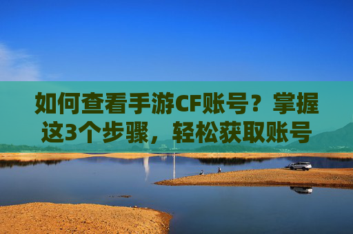 如何查看手游CF账号?掌握这3个步骤,轻松获取账号信息,避免意外丢失,如何查看手游CF账号?掌握这3个步骤,轻松获取账号信息,避免意外丢失