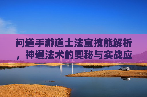 问道手游道士法宝技能解析,神通法术的奥秘与实战应用,问道手游道士法宝技能解析,神通法术的奥秘与实战应用