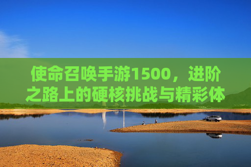 使命召唤手游1500，进阶之路上的硬核挑战与精彩体验，使命召唤手游1500，进阶之路上的硬核挑战与精彩体验