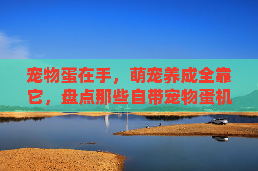 宠物蛋在手，萌宠养成全靠它，盘点那些自带宠物蛋机制的精品手游，宠物蛋在手，萌宠养成全靠它，盘点那些自带宠物蛋机制的精品手游
