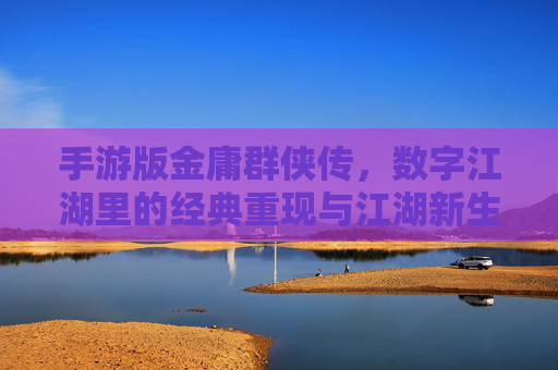 手游版金庸群侠传，数字江湖里的经典重现与江湖新生，金庸群侠传手游，数字江湖里的经典重现与江湖新生