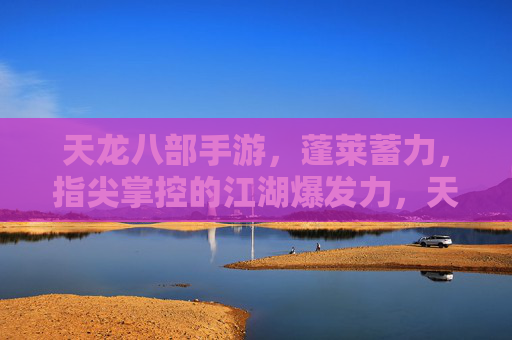 天龙八部手游，蓬莱蓄力，指尖掌控的江湖爆发力，天龙八部手游，蓬莱蓄力，指尖掌控的江湖爆发力