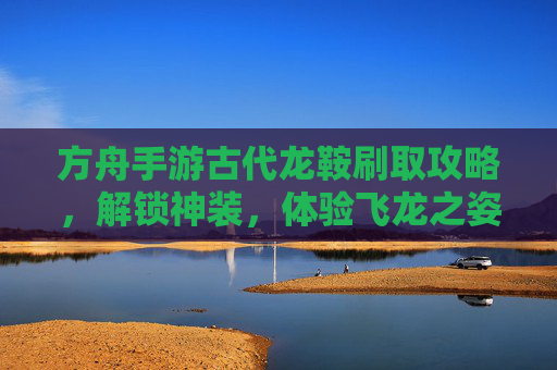 方舟手游古代龙鞍刷取攻略，解锁神装，体验飞龙之姿的快感，方舟古代龙鞍刷取攻略，解锁神装，体验飞龙之姿的快感