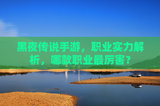 黑夜传说手游,职业实力解析,哪款职业最厉害?