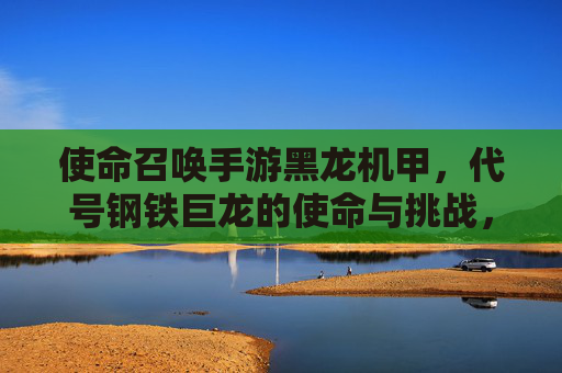 使命召唤手游黑龙机甲,代号钢铁巨龙的使命与挑战,使命召唤手游黑龙机甲,代号钢铁巨龙的使命与挑战