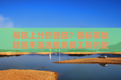 解锁上分新捷径?揭秘英雄联盟手游透视免费工具的使用方法与技巧,解锁上分新捷径?揭秘英雄联盟手游透视免费工具的使用方法与技巧