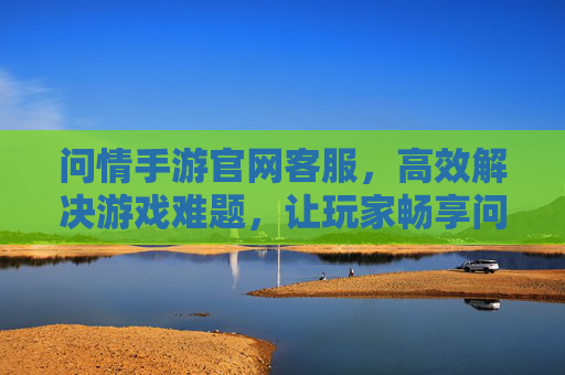 问情手游官网客服，高效解决游戏难题，让玩家畅享问情手游乐趣