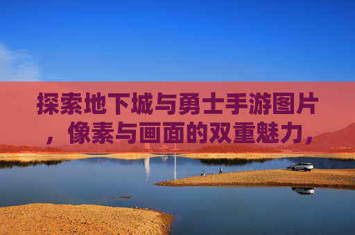 探索地下城与勇士手游图片，像素与画面的双重魅力，沉浸式冒险的视觉盛宴