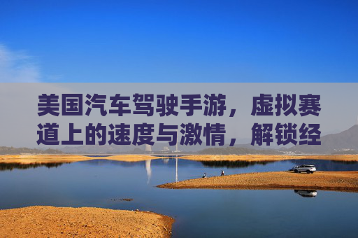 美国汽车驾驶手游,虚拟赛道上的速度与激情,解锁经典美国车型与驾驶技巧,美国汽车驾驶手游,虚拟赛道燃爆速度与激情,解锁经典美国车型与专业驾驶技巧