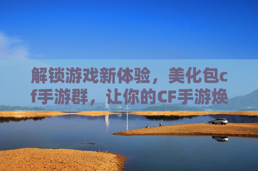 解锁游戏新体验，美化包cf手游群，让你的CF手游焕发新生