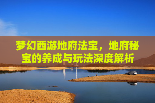 梦幻西游地府法宝，地府秘宝的养成与玩法深度解析