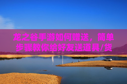 龙之谷手游如何赠送，简单步骤教你给好友送道具/货币