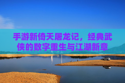 手游新倚天屠龙记，经典武侠的数字重生与江湖新章