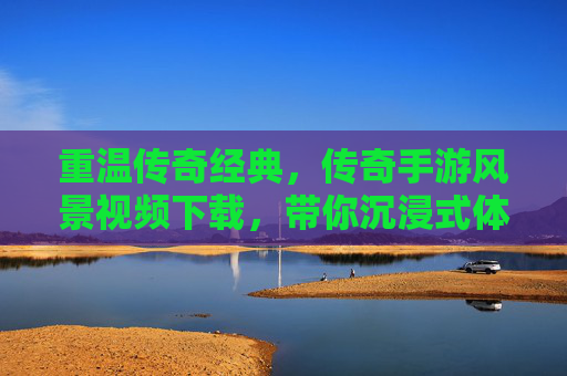 重温传奇经典，传奇手游风景视频下载，带你沉浸式体验热血年代
