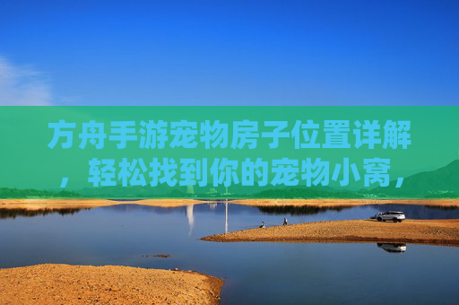 方舟手游宠物房子位置详解，轻松找到你的宠物小窝，方舟手游宠物房子位置详解，轻松找到你的宠物小窝