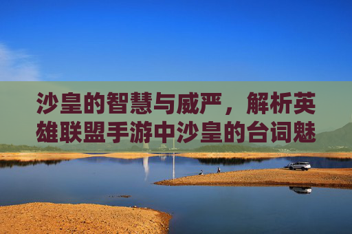 沙皇的智慧与威严,解析英雄联盟手游中沙皇的台词魅力,沙皇的智慧与威严,解析英雄联盟手游中沙皇的台词魅力