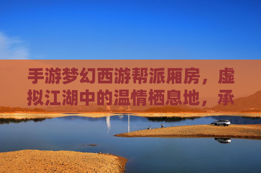 手游梦幻西游帮派厢房，虚拟江湖中的温情栖息地，承载玩家间的羁绊与传承
