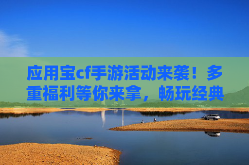 应用宝cf手游活动来袭！多重福利等你来拿，畅玩经典射击手游！应用宝cf手游活动来袭，多重福利等你，畅玩经典射击手游！