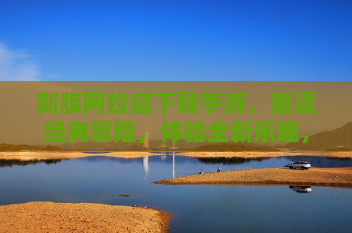 新版阿拉德下载手游，重温经典冒险，体验全新乐趣，快来开启你的英雄之旅！新版阿拉德下载手游，重温经典冒险，体验全新乐趣，快来开启你的英雄之旅！