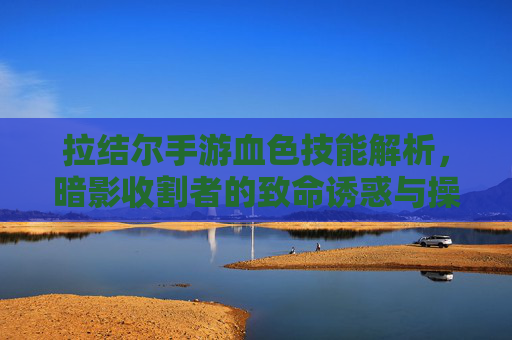 拉结尔手游血色技能解析,暗影收割者的致命诱惑与操作技巧