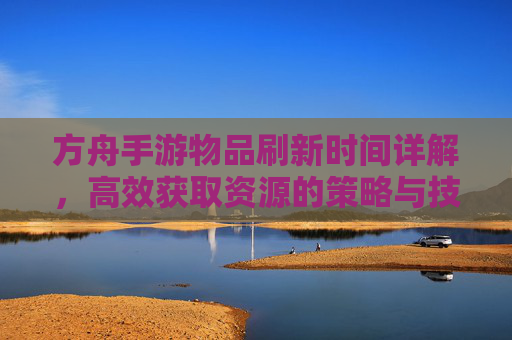 方舟手游物品刷新时间详解，高效获取资源的策略与技巧，方舟手游物品刷新时间详解，高效获取资源的策略与技巧